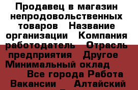 Продавец в магазин непродовольственных товаров › Название организации ­ Компания-работодатель › Отрасль предприятия ­ Другое › Минимальный оклад ­ 22 000 - Все города Работа » Вакансии   . Алтайский край,Бийск г.